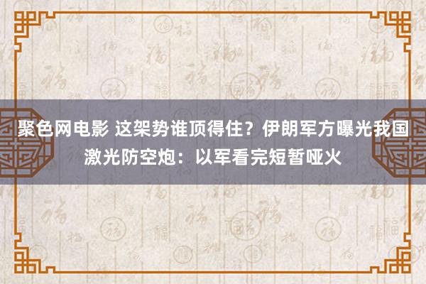 聚色网电影 这架势谁顶得住？伊朗军方曝光我国激光防空炮：以军看完短暂哑火