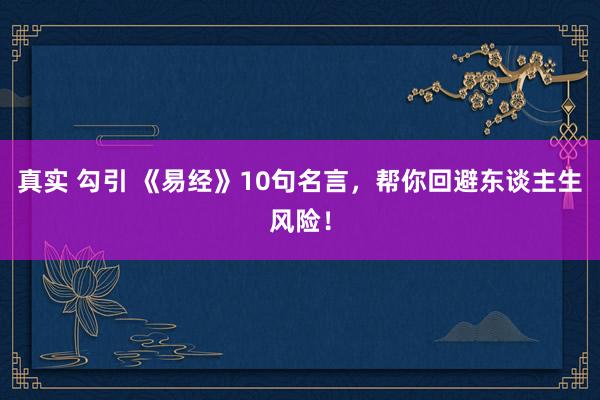 真实 勾引 《易经》10句名言，帮你回避东谈主生风险！