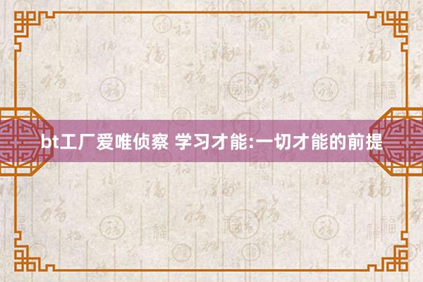 bt工厂爱唯侦察 学习才能:一切才能的前提