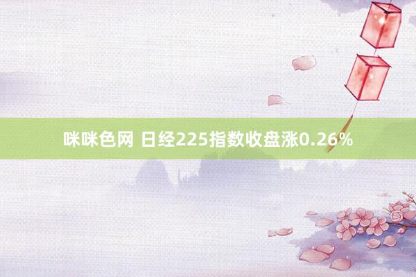 咪咪色网 日经225指数收盘涨0.26%