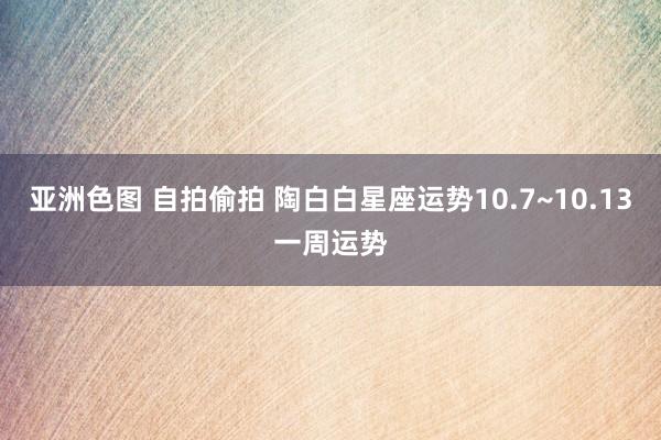 亚洲色图 自拍偷拍 陶白白星座运势10.7~10.13一周运势