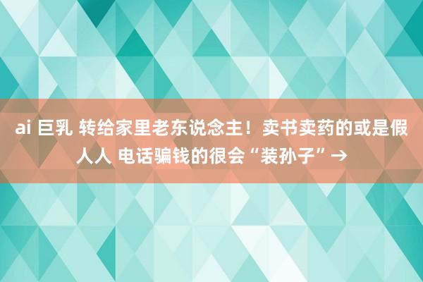 ai 巨乳 转给家里老东说念主！卖书卖药的或是假人人 电话骗钱的很会“装孙子”→