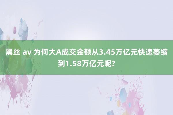 黑丝 av 为何大A成交金额从3.45万亿元快速萎缩到1.58万亿元呢?