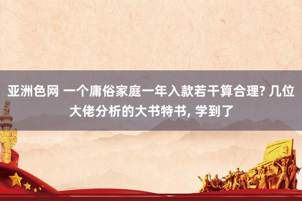 亚洲色网 一个庸俗家庭一年入款若干算合理? 几位大佬分析的大书特书， 学到了