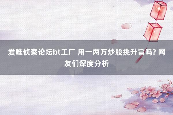 爱唯侦察论坛bt工厂 用一两万炒股挑升旨吗? 网友们深度分析