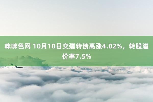 咪咪色网 10月10日交建转债高涨4.02%，转股溢价率7.5%