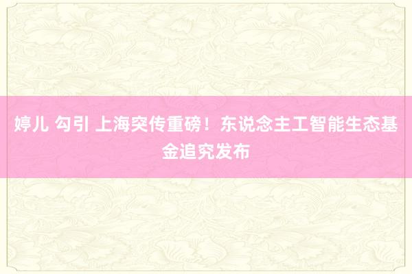 婷儿 勾引 上海突传重磅！东说念主工智能生态基金追究发布