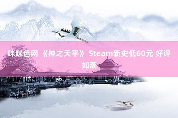 咪咪色网 《神之天平》 Steam新史低60元 好评如潮