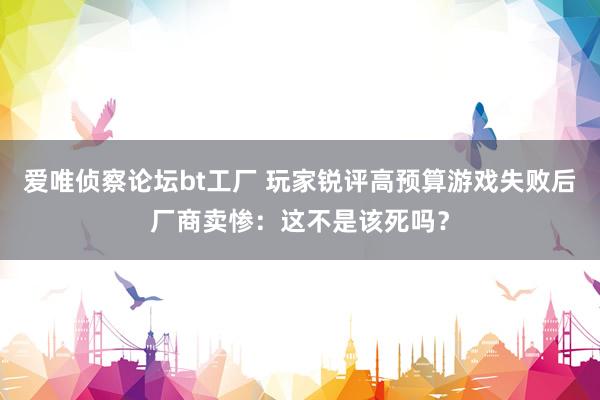 爱唯侦察论坛bt工厂 玩家锐评高预算游戏失败后厂商卖惨：这不是该死吗？