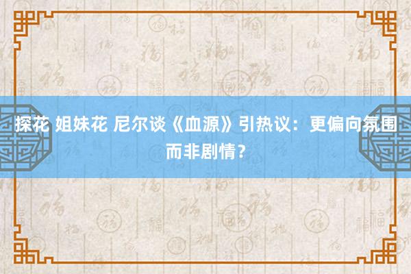 探花 姐妹花 尼尔谈《血源》引热议：更偏向氛围而非剧情？