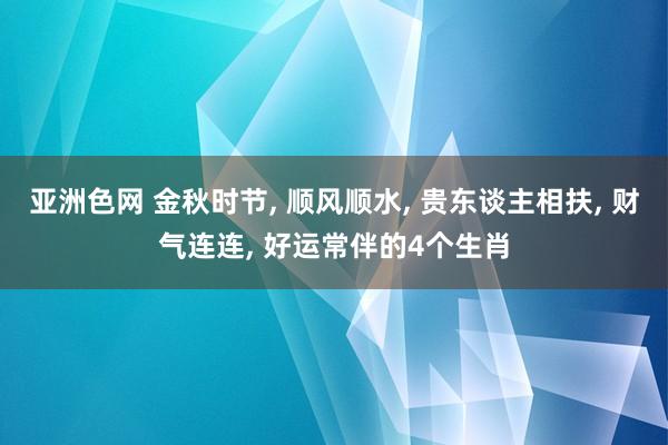 亚洲色网 金秋时节， 顺风顺水， 贵东谈主相扶， 财气连连， 好运常伴的4个生肖