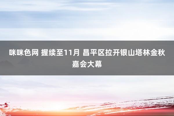 咪咪色网 握续至11月 昌平区拉开银山塔林金秋嘉会大幕