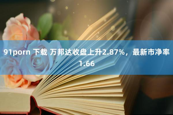 91porn 下载 万邦达收盘上升2.87%，最新市净率1.66