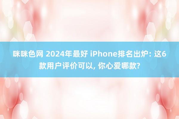 咪咪色网 2024年最好 iPhone排名出炉: 这6款用户评价可以， 你心爱哪款?