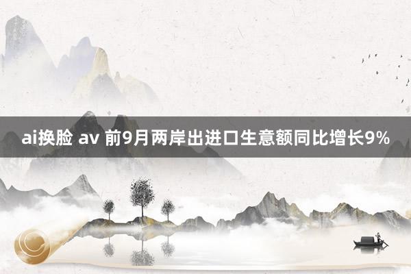 ai换脸 av 前9月两岸出进口生意额同比增长9%