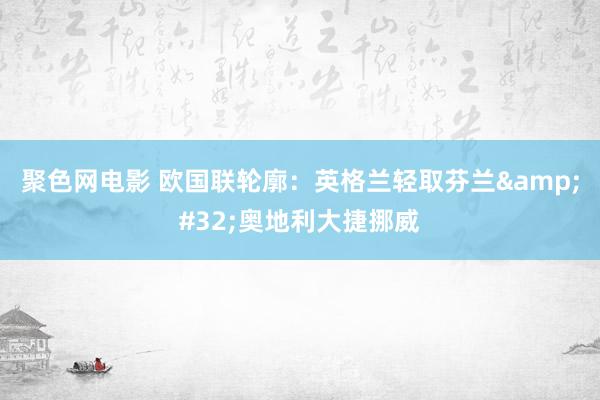 聚色网电影 欧国联轮廓：英格兰轻取芬兰&#32;奥地利大捷挪威