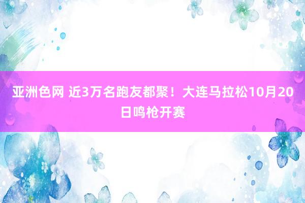 亚洲色网 近3万名跑友都聚！大连马拉松10月20日鸣枪开赛