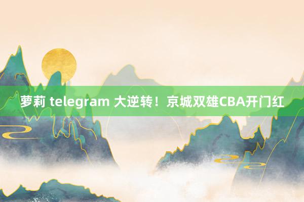 萝莉 telegram 大逆转！京城双雄CBA开门红