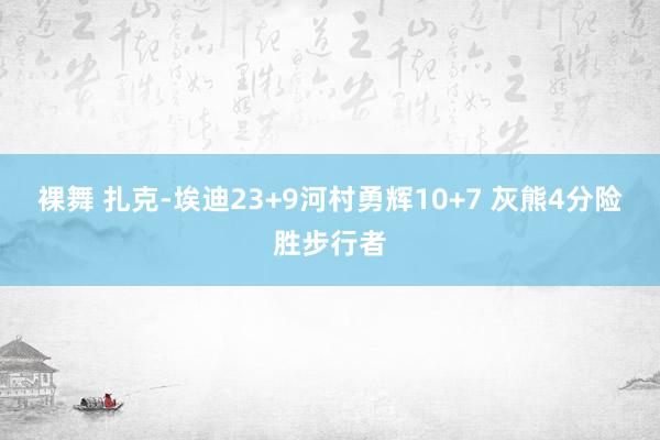 裸舞 扎克-埃迪23+9河村勇辉10+7 灰熊4分险胜步行者