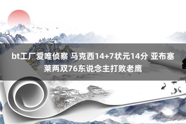 bt工厂爱唯侦察 马克西14+7状元14分 亚布塞莱两双76东说念主打败老鹰