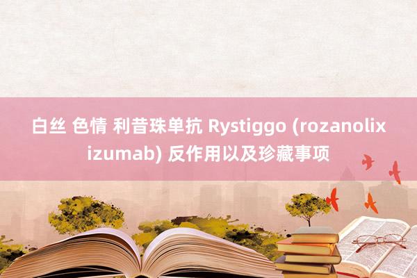 白丝 色情 利昔珠单抗 Rystiggo (rozanolixizumab) 反作用以及珍藏事项