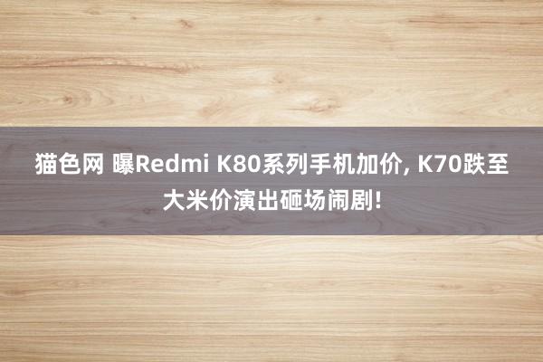 猫色网 曝Redmi K80系列手机加价， K70跌至大米价演出砸场闹剧!