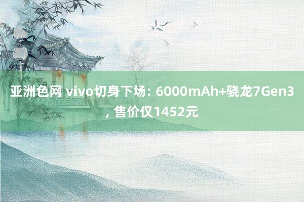 亚洲色网 vivo切身下场: 6000mAh+骁龙7Gen3， 售价仅1452元