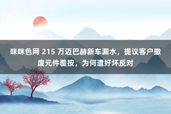 咪咪色网 215 万迈巴赫新车漏水，提议客户撤废元件覆按，为何遭好坏反对