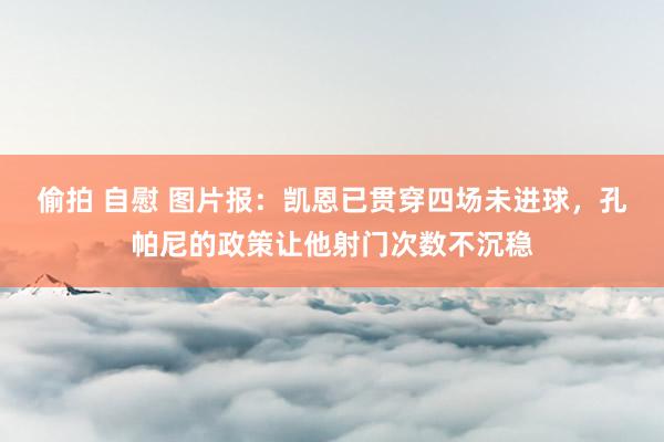 偷拍 自慰 图片报：凯恩已贯穿四场未进球，孔帕尼的政策让他射门次数不沉稳