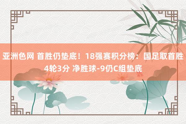 亚洲色网 首胜仍垫底！18强赛积分榜：国足取首胜4轮3分 净胜球-9仍C组垫底