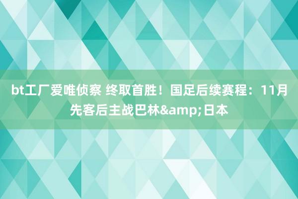 bt工厂爱唯侦察 终取首胜！国足后续赛程：11月先客后主战巴林&日本