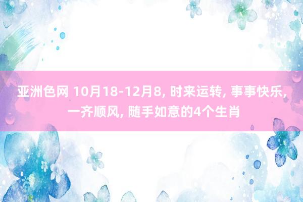 亚洲色网 10月18-12月8， 时来运转， 事事快乐， 一齐顺风， 随手如意的4个生肖