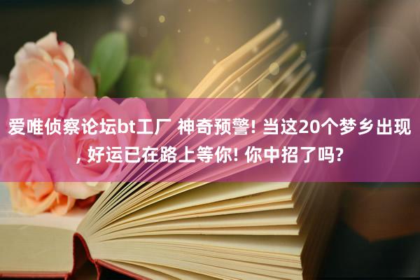 爱唯侦察论坛bt工厂 神奇预警! 当这20个梦乡出现， 好运已在路上等你! 你中招了吗?