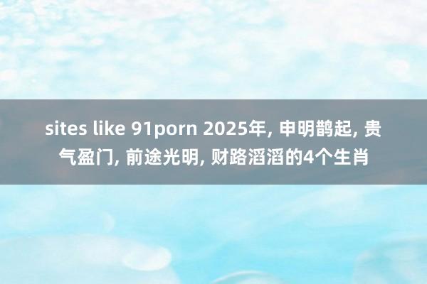 sites like 91porn 2025年， 申明鹊起， 贵气盈门， 前途光明， 财路滔滔的4个生肖