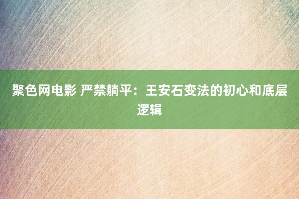 聚色网电影 严禁躺平：王安石变法的初心和底层逻辑