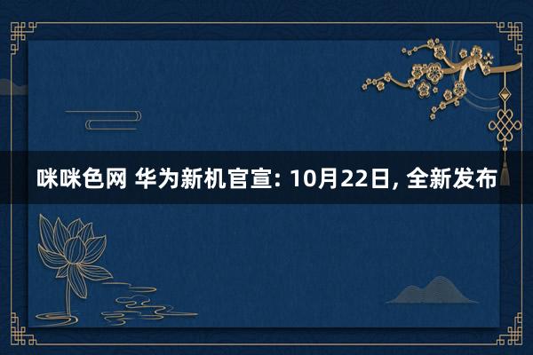 咪咪色网 华为新机官宣: 10月22日， 全新发布