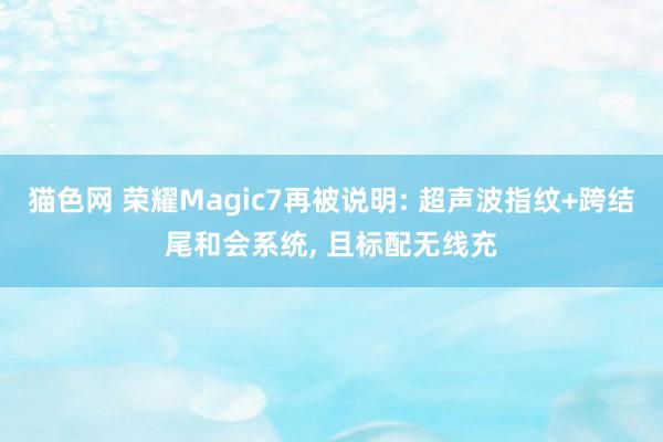 猫色网 荣耀Magic7再被说明: 超声波指纹+跨结尾和会系统， 且标配无线充