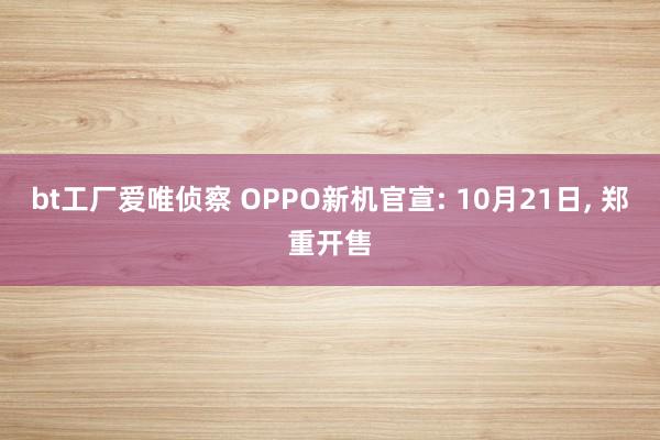 bt工厂爱唯侦察 OPPO新机官宣: 10月21日， 郑重开售