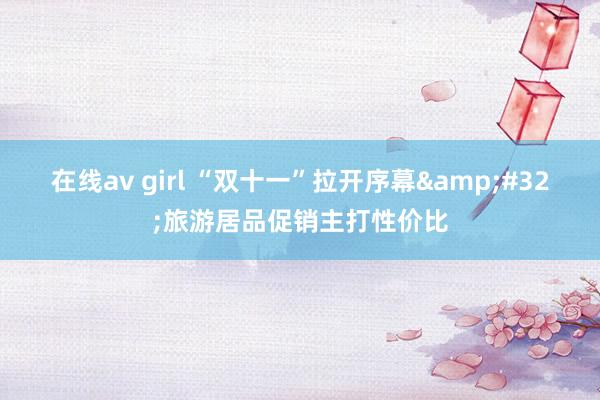 在线av girl “双十一”拉开序幕&#32;旅游居品促销主打性价比