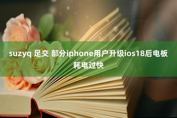 suzyq 足交 部分iphone用户升级ios18后电板耗电过快