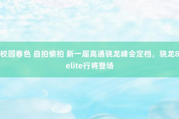 校园春色 自拍偷拍 新一届高通骁龙峰会定档，骁龙8elite行将登场