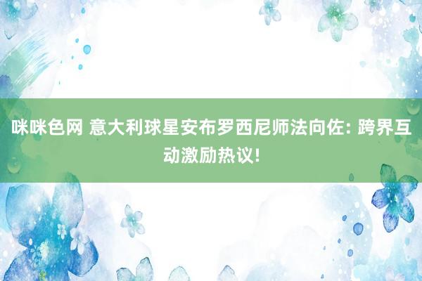 咪咪色网 意大利球星安布罗西尼师法向佐: 跨界互动激励热议!