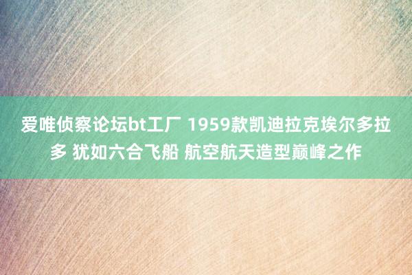 爱唯侦察论坛bt工厂 1959款凯迪拉克埃尔多拉多 犹如六合飞船 航空航天造型巅峰之作