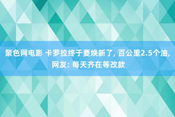 聚色网电影 卡罗拉终于要焕新了， 百公里2.5个油， 网友: 每天齐在等改款