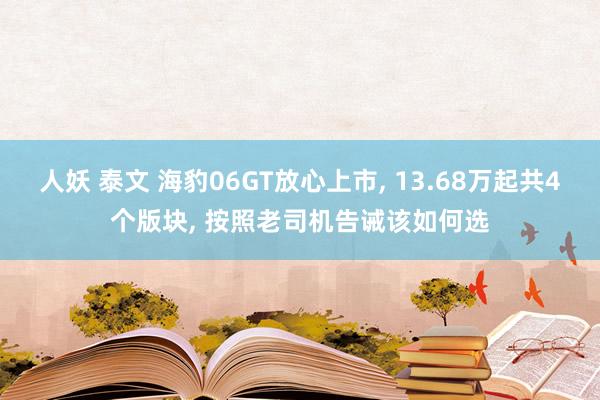 人妖 泰文 海豹06GT放心上市， 13.68万起共4个版块， 按照老司机告诫该如何选