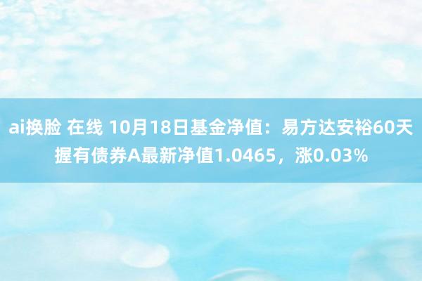 ai换脸 在线 10月18日基金净值：易方达安裕60天握有债券A最新净值1.0465，涨0.03%