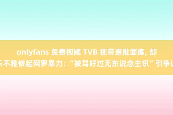 onlyfans 免费视频 TVB 视帝遭批面瘫， 却乐不雅修起网罗暴力: “被骂好过无东说念主识”引争议