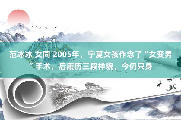 范冰冰 女同 2005年，宁夏女孩作念了“女变男”手术，后履历三段样貌，今仍只身