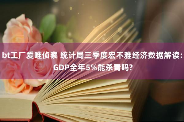 bt工厂爱唯侦察 统计局三季度宏不雅经济数据解读: GDP全年5%能杀青吗?