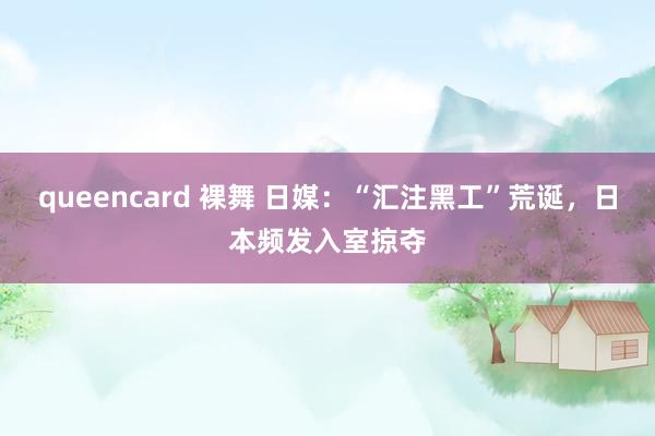 queencard 裸舞 日媒：“汇注黑工”荒诞，日本频发入室掠夺